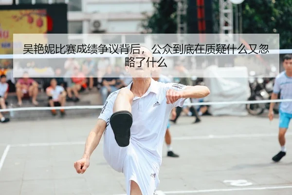 吴艳妮比赛成绩争议背后，公众到底在质疑什么又忽略了什么